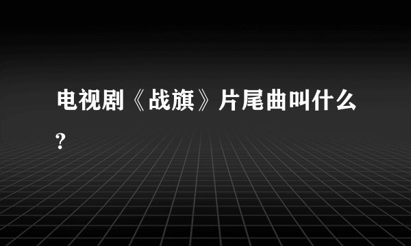 电视剧《战旗》片尾曲叫什么?