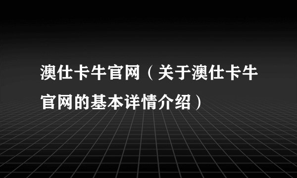 澳仕卡牛官网（关于澳仕卡牛官网的基本详情介绍）