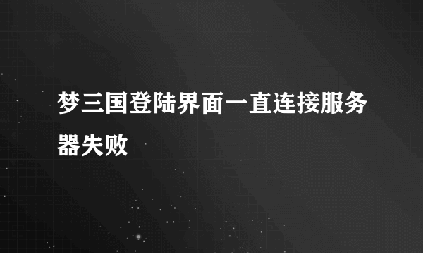 梦三国登陆界面一直连接服务器失败