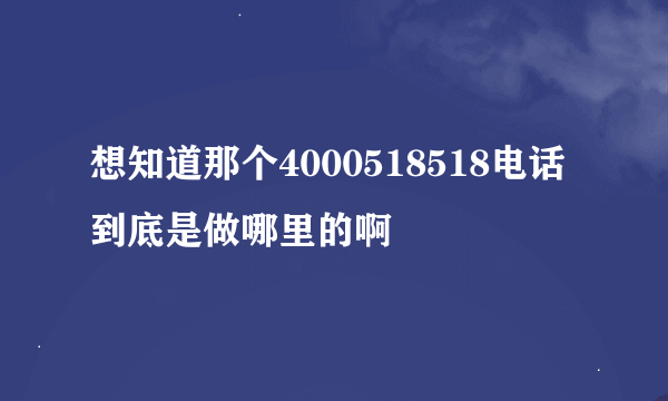 想知道那个4000518518电话到底是做哪里的啊