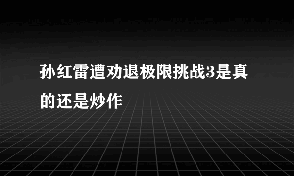 孙红雷遭劝退极限挑战3是真的还是炒作