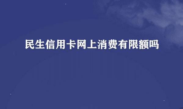 民生信用卡网上消费有限额吗