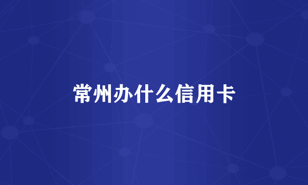 常州办什么信用卡