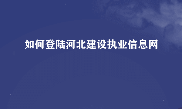 如何登陆河北建设执业信息网