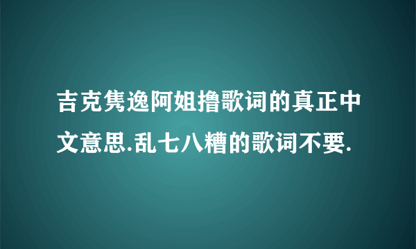 吉克隽逸阿姐撸歌词的真正中文意思.乱七八糟的歌词不要.
