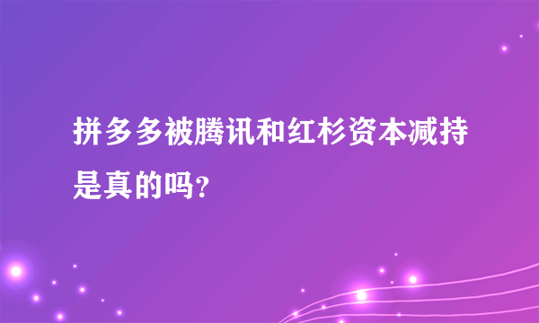 拼多多被腾讯和红杉资本减持是真的吗？