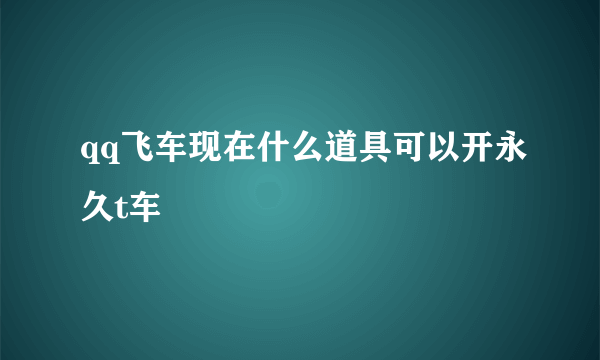 qq飞车现在什么道具可以开永久t车