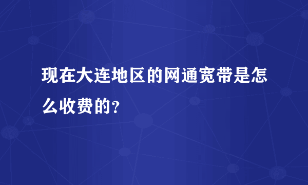 现在大连地区的网通宽带是怎么收费的？