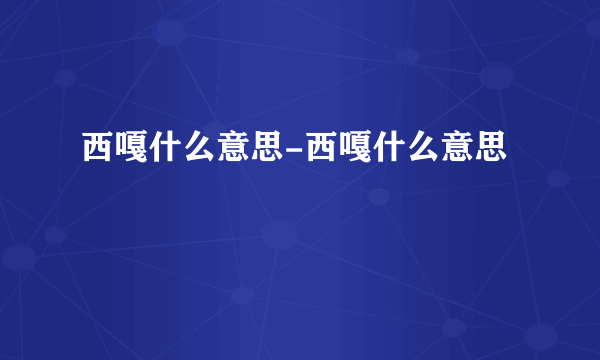 西嘎什么意思-西嘎什么意思