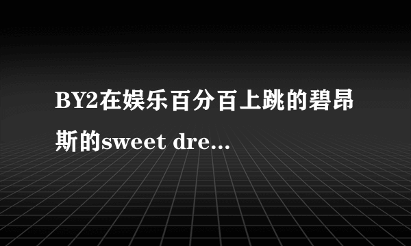 BY2在娱乐百分百上跳的碧昂斯的sweet dreams舞蹈的版本是原版的么？