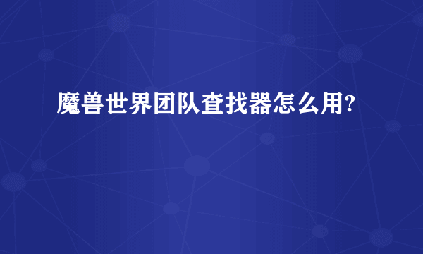 魔兽世界团队查找器怎么用?