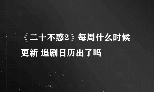 《二十不惑2》每周什么时候更新 追剧日历出了吗