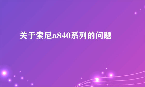 关于索尼a840系列的问题