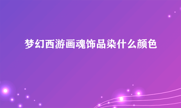 梦幻西游画魂饰品染什么颜色