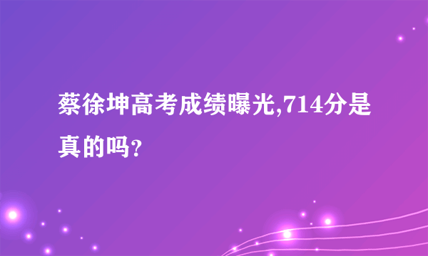 蔡徐坤高考成绩曝光,714分是真的吗？
