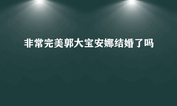 非常完美郭大宝安娜结婚了吗