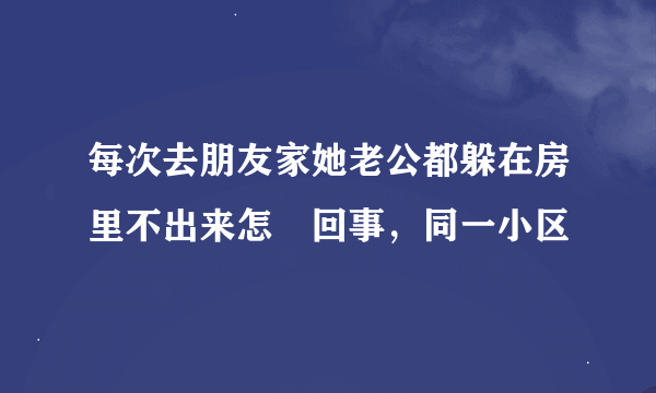 每次去朋友家她老公都躲在房里不出来怎麼回事，同一小区