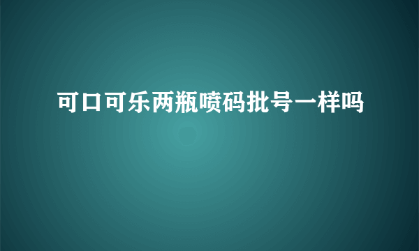 可口可乐两瓶喷码批号一样吗