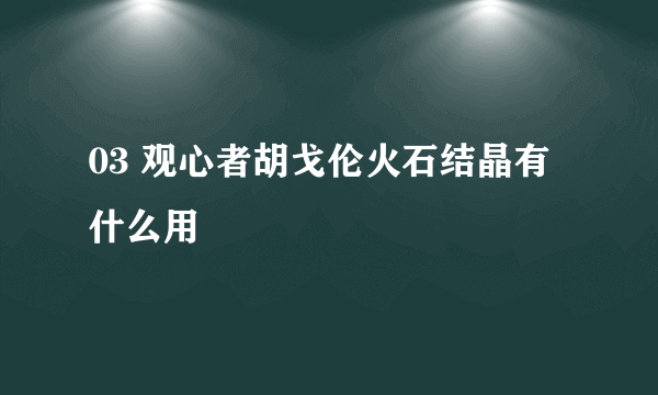 03 观心者胡戈伦火石结晶有什么用