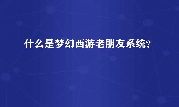 什么是梦幻西游老朋友系统？