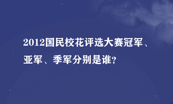 2012国民校花评选大赛冠军、亚军、季军分别是谁？