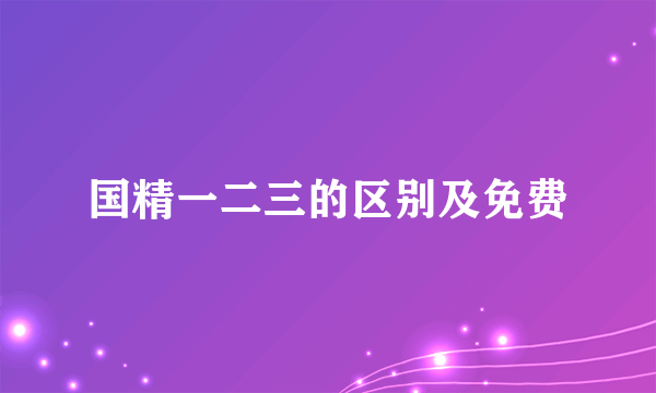 国精一二三的区别及免费