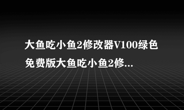 大鱼吃小鱼2修改器V100绿色免费版大鱼吃小鱼2修改器V100绿色免费版功能简介