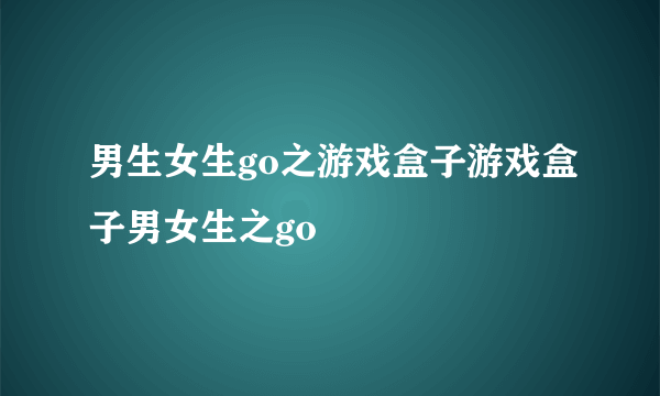 男生女生go之游戏盒子游戏盒子男女生之go