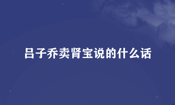 吕子乔卖肾宝说的什么话