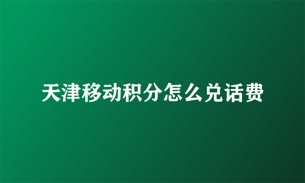 天津移动积分怎么兑话费