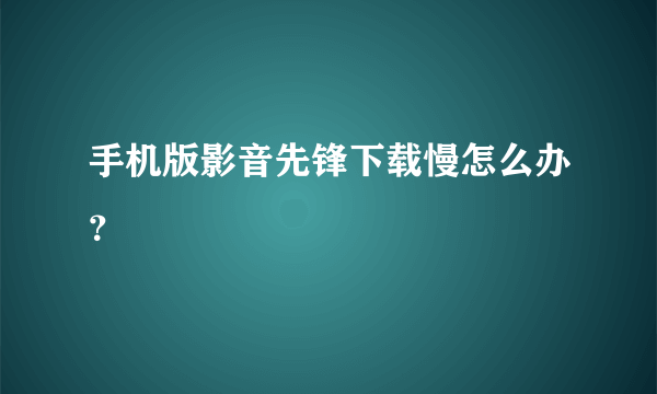 手机版影音先锋下载慢怎么办？