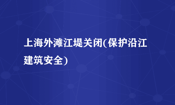 上海外滩江堤关闭(保护沿江建筑安全)