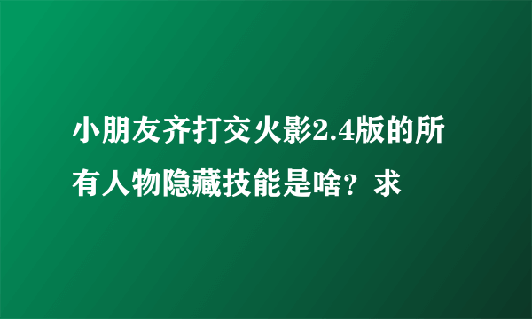 小朋友齐打交火影2.4版的所有人物隐藏技能是啥？求