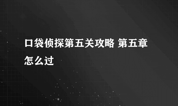 口袋侦探第五关攻略 第五章怎么过