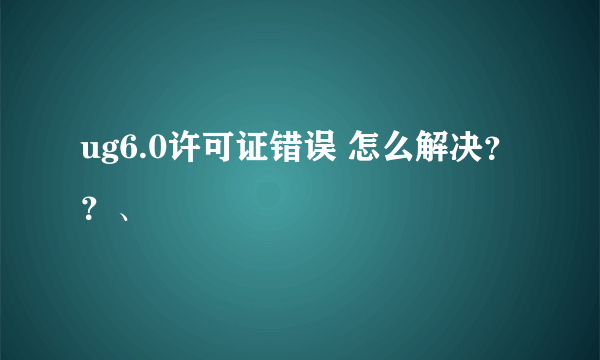 ug6.0许可证错误 怎么解决？？、