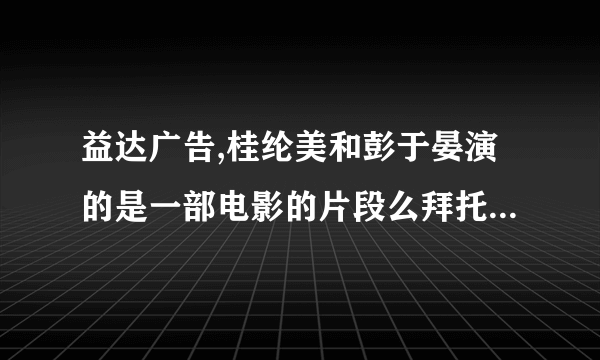 益达广告,桂纶美和彭于晏演的是一部电影的片段么拜托了各位 谢谢