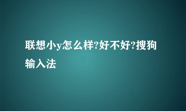 联想小y怎么样?好不好?搜狗输入法