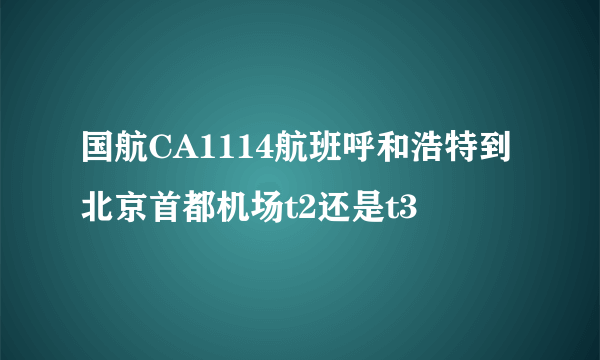 国航CA1114航班呼和浩特到北京首都机场t2还是t3
