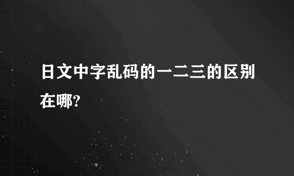 日文中字乱码的一二三的区别在哪?