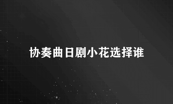 协奏曲日剧小花选择谁
