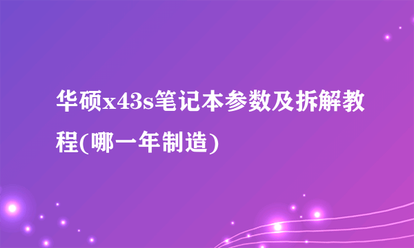 华硕x43s笔记本参数及拆解教程(哪一年制造)
