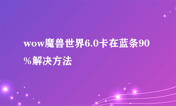wow魔兽世界6.0卡在蓝条90%解决方法
