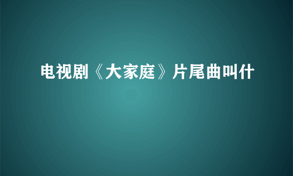 电视剧《大家庭》片尾曲叫什