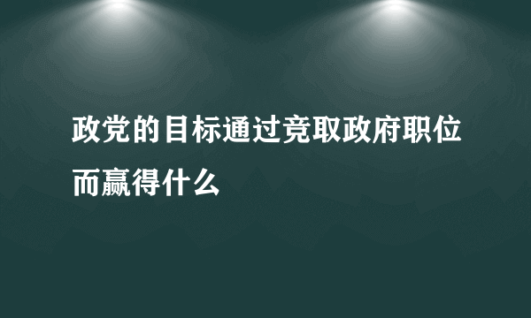 政党的目标通过竞取政府职位而赢得什么