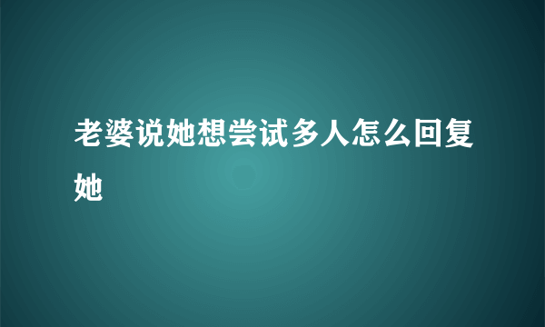 老婆说她想尝试多人怎么回复她