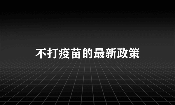 不打疫苗的最新政策