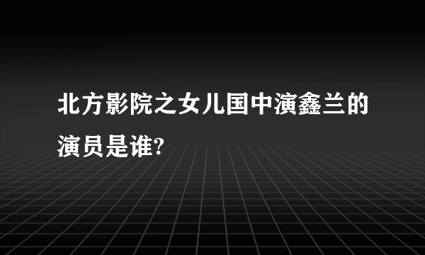 北方影院之女儿国中演鑫兰的演员是谁?