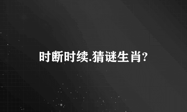 时断时续.猜谜生肖?