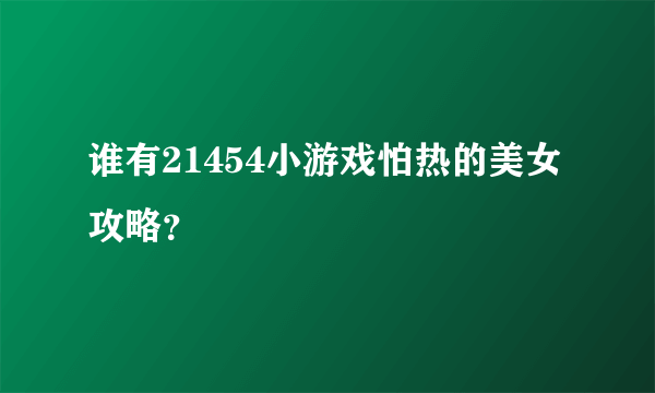 谁有21454小游戏怕热的美女攻略？