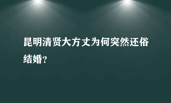 昆明清贤大方丈为何突然还俗结婚？